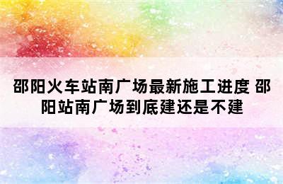 邵阳火车站南广场最新施工进度 邵阳站南广场到底建还是不建